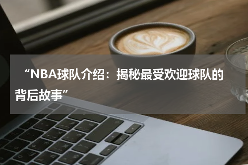  “NBA球队介绍：揭秘最受欢迎球队的背后故事”