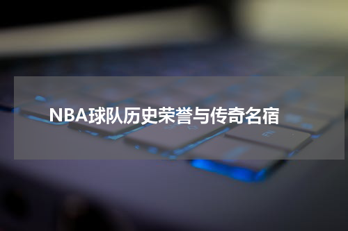  NBA球队历史荣誉与传奇名宿