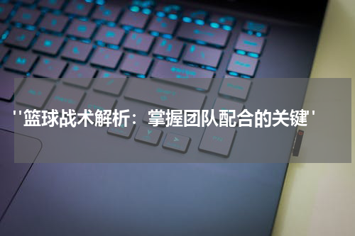  "篮球战术解析：掌握团队配合的关键"