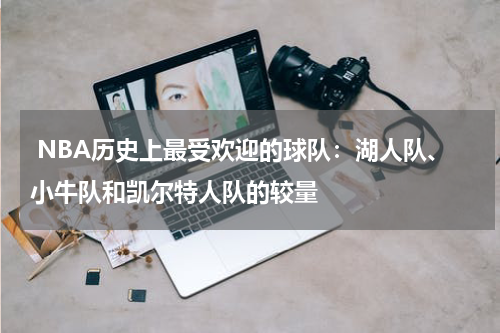  NBA历史上最受欢迎的球队：湖人队、小牛队和凯尔特人队的较量