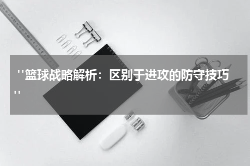  "篮球战略解析：区别于进攻的防守技巧"
