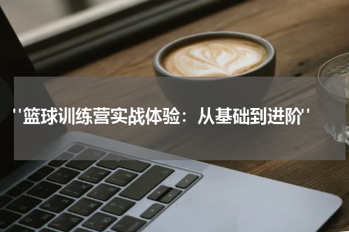  "篮球训练营实战体验：从基础到进阶"