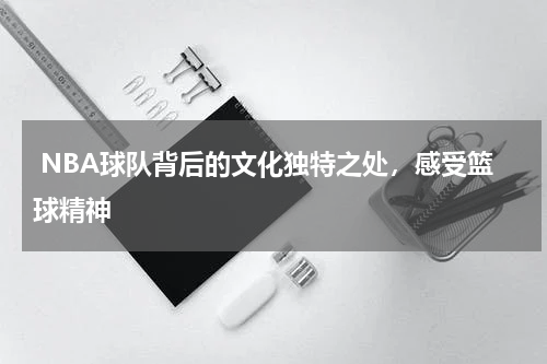  NBA球队背后的文化独特之处，感受篮球精神