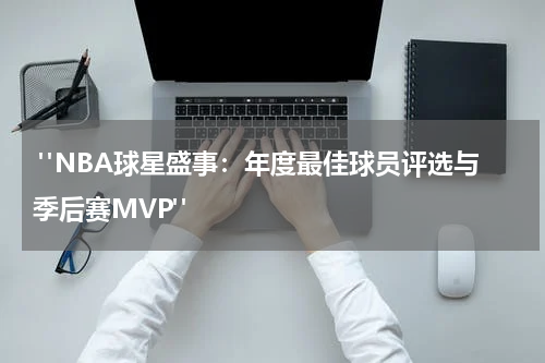 "NBA球星盛事：年度最佳球员评选与季后赛MVP" 