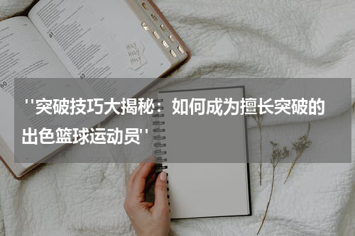  "突破技巧大揭秘：如何成为擅长突破的出色篮球运动员"