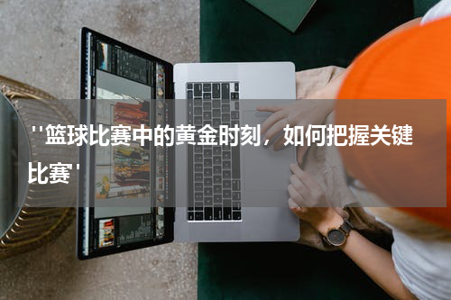  "篮球比赛中的黄金时刻，如何把握关键比赛"