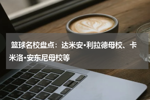  篮球名校盘点：达米安·利拉德母校、卡米洛·安东尼母校等