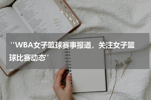  "WBA女子篮球赛事报道，关注女子篮球比赛动态"