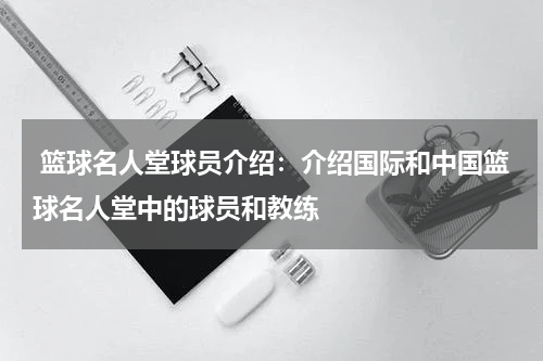  篮球名人堂球员介绍：介绍国际和中国篮球名人堂中的球员和教练