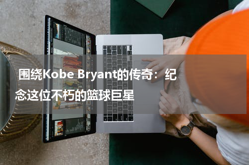  围绕Kobe Bryant的传奇：纪念这位不朽的篮球巨星