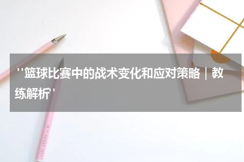  "篮球比赛中的战术变化和应对策略｜教练解析"