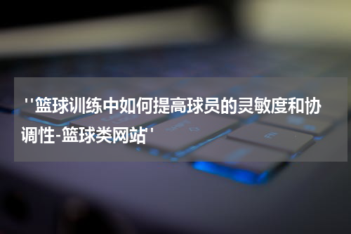  "篮球训练中如何提高球员的灵敏度和协调性-篮球类网站"