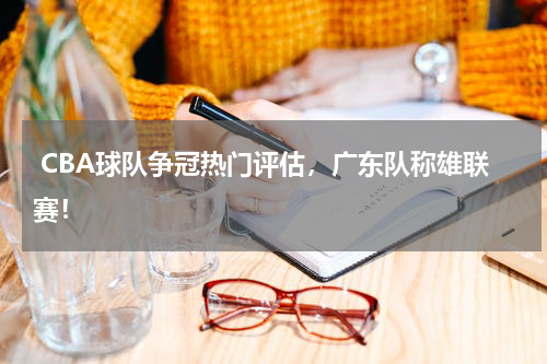  CBA球队争冠热门评估，广东队称雄联赛！
