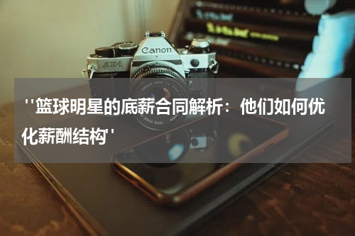 "篮球明星的底薪合同解析：他们如何优化薪酬结构"