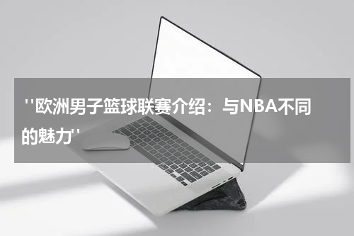  "欧洲男子篮球联赛介绍：与NBA不同的魅力"