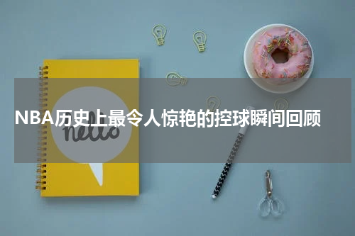 NBA历史上最令人惊艳的控球瞬间回顾