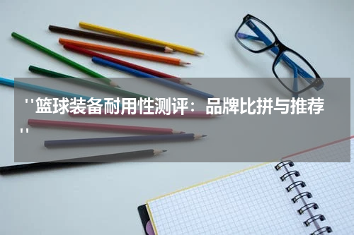 "篮球装备耐用性测评：品牌比拼与推荐"