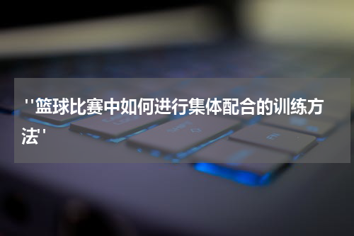  "篮球比赛中如何进行集体配合的训练方法"