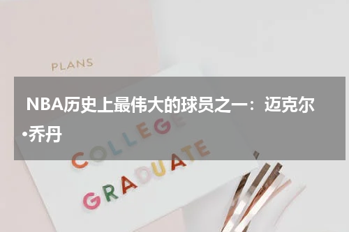  NBA历史上最伟大的球员之一：迈克尔·乔丹