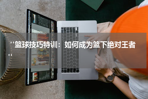  "篮球技巧特训：如何成为篮下绝对王者"