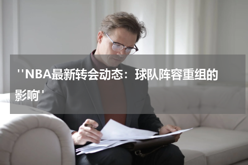  "NBA最新转会动态：球队阵容重组的影响"