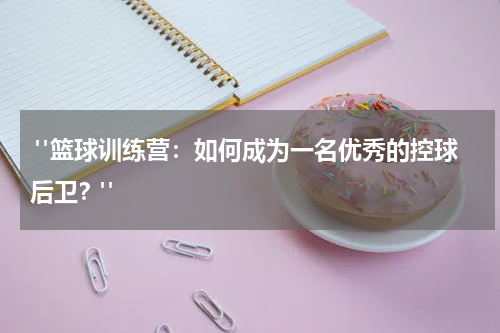  "篮球训练营：如何成为一名优秀的控球后卫？"