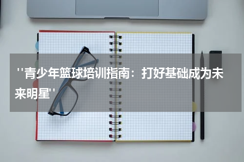  "青少年篮球培训指南：打好基础成为未来明星"