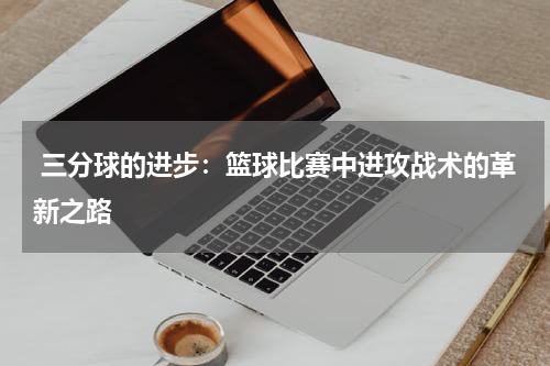  三分球的进步：篮球比赛中进攻战术的革新之路