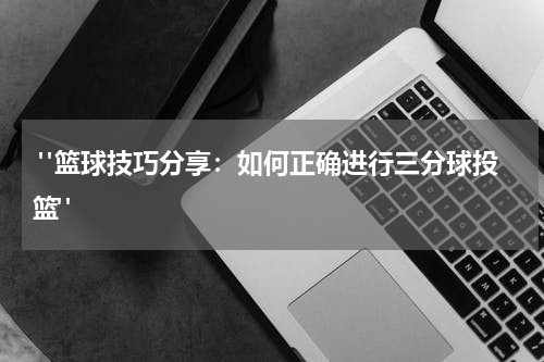  "篮球技巧分享：如何正确进行三分球投篮"
