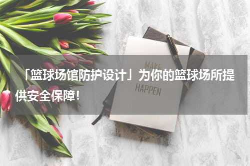  「篮球场馆防护设计」为你的篮球场所提供安全保障！