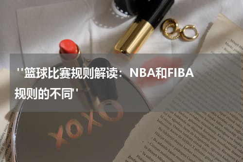  "篮球比赛规则解读：NBA和FIBA规则的不同"