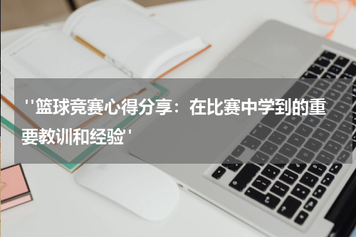  "篮球竞赛心得分享：在比赛中学到的重要教训和经验"