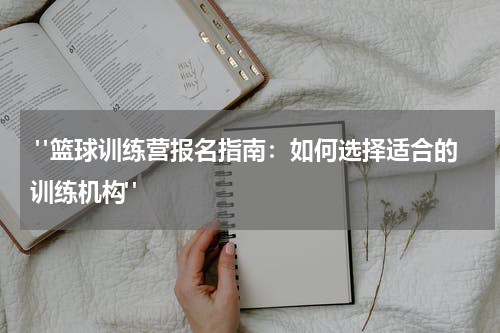  "篮球训练营报名指南：如何选择适合的训练机构"