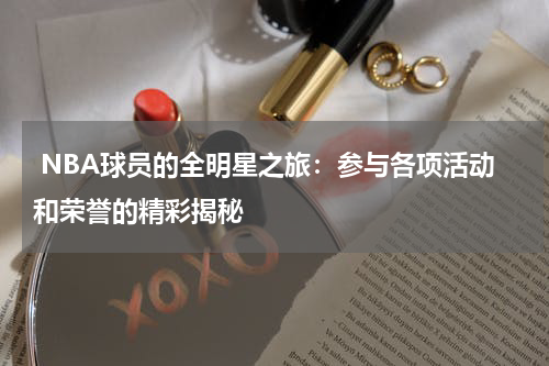  NBA球员的全明星之旅：参与各项活动和荣誉的精彩揭秘