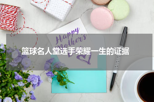  篮球名人堂选手荣耀一生的证据