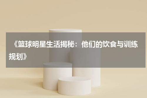  《篮球明星生活揭秘：他们的饮食与训练规划》