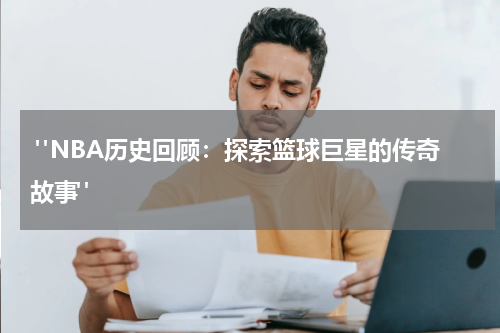  "NBA历史回顾：探索篮球巨星的传奇故事"