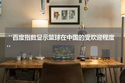  "百度指数显示篮球在中国的受欢迎程度"