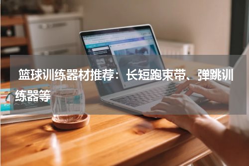  篮球训练器材推荐：长短跑束带、弹跳训练器等