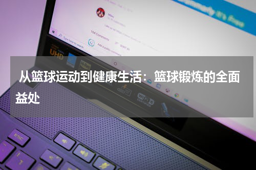  从篮球运动到健康生活：篮球锻炼的全面益处