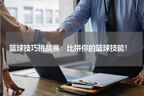  篮球技巧挑战赛：比拼你的篮球技能！