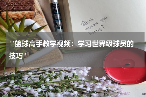  "篮球高手教学视频：学习世界级球员的技巧"