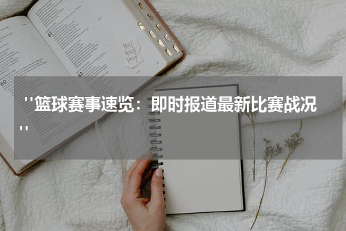  "篮球赛事速览：即时报道最新比赛战况"
