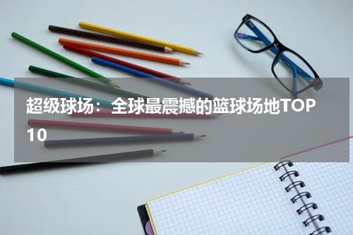  超级球场：全球最震撼的篮球场地TOP 10