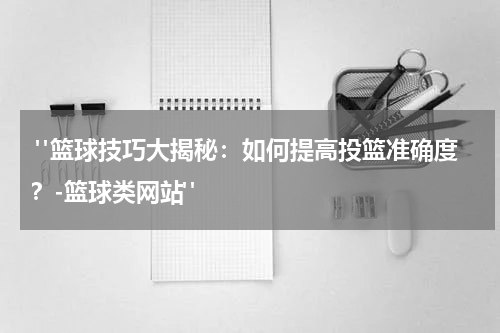  "篮球技巧大揭秘：如何提高投篮准确度？-篮球类网站"