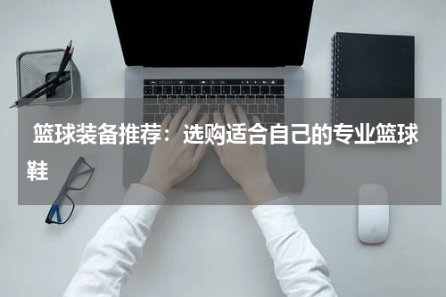  篮球装备推荐：选购适合自己的专业篮球鞋