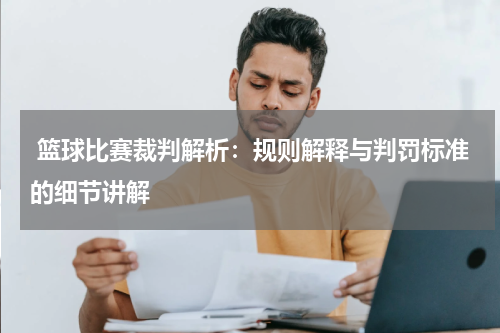 篮球比赛裁判解析：规则解释与判罚标准的细节讲解