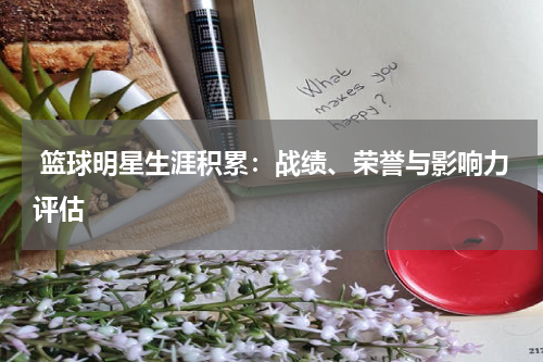  篮球明星生涯积累：战绩、荣誉与影响力评估