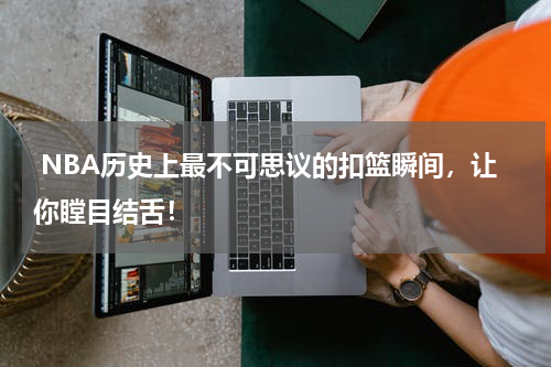  NBA历史上最不可思议的扣篮瞬间，让你瞠目结舌！
