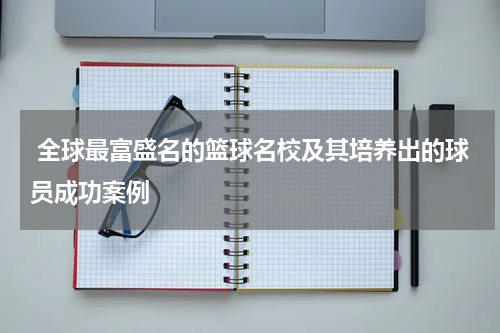  全球最富盛名的篮球名校及其培养出的球员成功案例